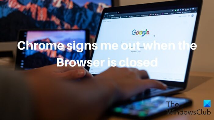 يقوم Chrome بتسجيل خروجي في كل مرة أغلق فيها المتصفح