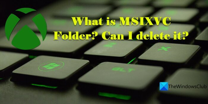 MSIXVC フォルダーとは何ですか? MSIXVC フォルダを削除するには?
